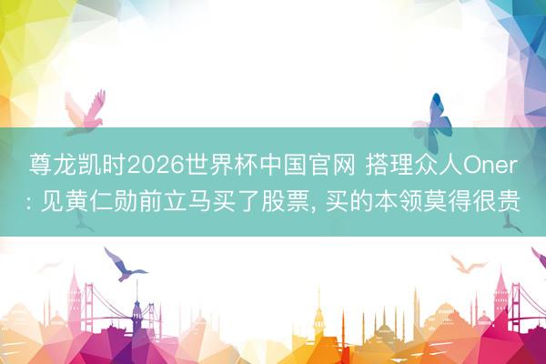 尊龙凯时2026世界杯中国官网 搭理众人Oner: 见黄仁勋前立马买了股票， 买的本领莫得很贵