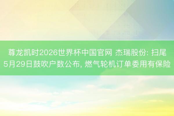 尊龙凯时2026世界杯中国官网 杰瑞股份: 扫尾5月29日鼓吹户数公布， 燃气轮机订单委用有保险