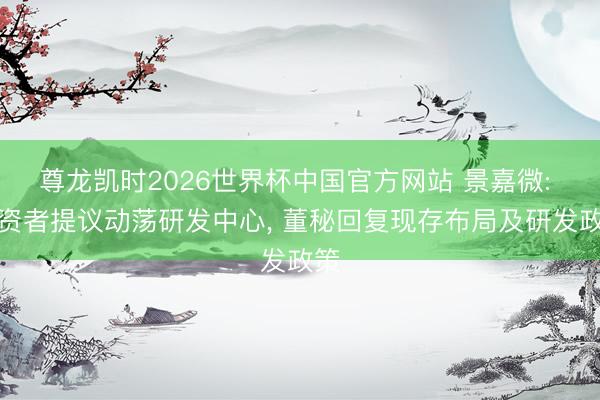 尊龙凯时2026世界杯中国官方网站 景嘉微: 投资者提议动荡研发中心, 董秘回复现存布局及研发政策