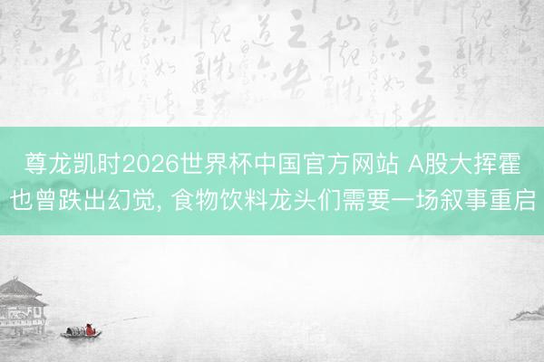 尊龙凯时2026世界杯中国官方网站 A股大挥霍也曾跌出幻觉， 食物饮料龙头们需要一场叙事重启