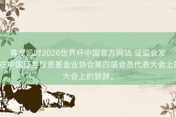 尊龙凯时2026世界杯中国官方网站 证监会发布吴清在中国证券投资基金业协会第四届会员代表大会上的致辞<a href=