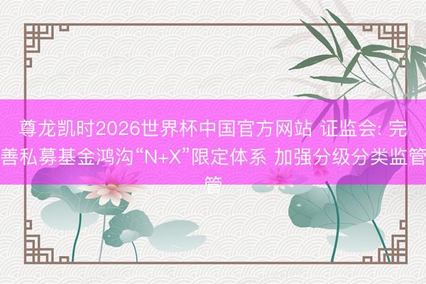 尊龙凯时2026世界杯中国官方网站 证监会: 完善私募基金鸿沟“N+X”限定体系 加强分级分类监管