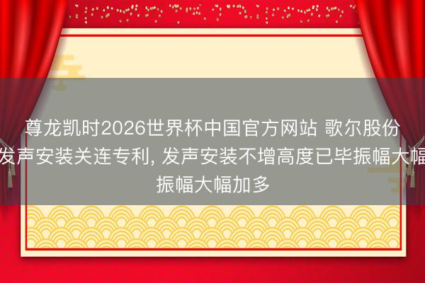 尊龙凯时2026世界杯中国官方网站 歌尔股份央求发声安装关连专利， 发声安装不增高度已毕振幅大幅加多