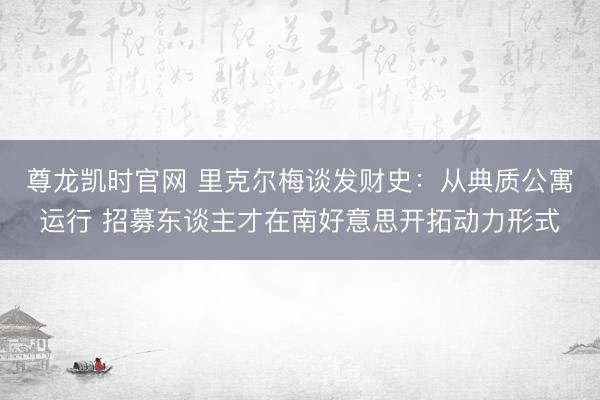 尊龙凯时官网 里克尔梅谈发财史：从典质公寓运行 招募东谈主才在南好意思开拓动力形式
