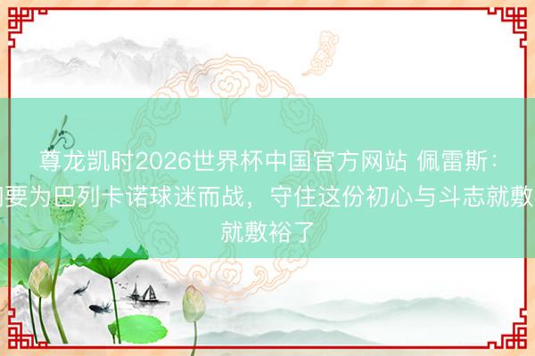 尊龙凯时2026世界杯中国官方网站 佩雷斯：咱们要为巴列卡诺球迷而战，守住这份初心与斗志就敷裕了
