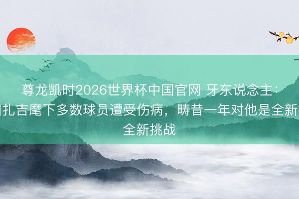 尊龙凯时2026世界杯中国官网 牙东说念主：小因扎吉麾下多数球员遭受伤病，畴昔一年对他是全新挑战