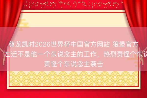 尊龙凯时2026世界杯中国官方网站 狼堡官方声援梅勒：左迁不是他一个东说念主的工作，热烈责怪个东说念主袭击