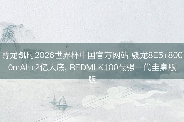 尊龙凯时2026世界杯中国官方网站 骁龙8E5+8000mAh+2亿大底， REDMI K100最强一代圭臬版