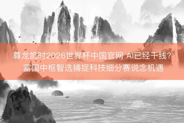 尊龙凯时2026世界杯中国官网 AI已经干线? 富国中枢智选捕捉科技细分赛说念机遇