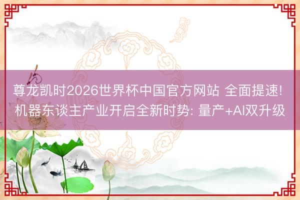 尊龙凯时2026世界杯中国官方网站 全面提速! 机器东谈主产业开启全新时势: 量产+AI双升级