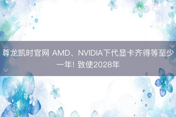 尊龙凯时官网 AMD、NVIDIA下代显卡齐得等至少一年! 致使2028年
