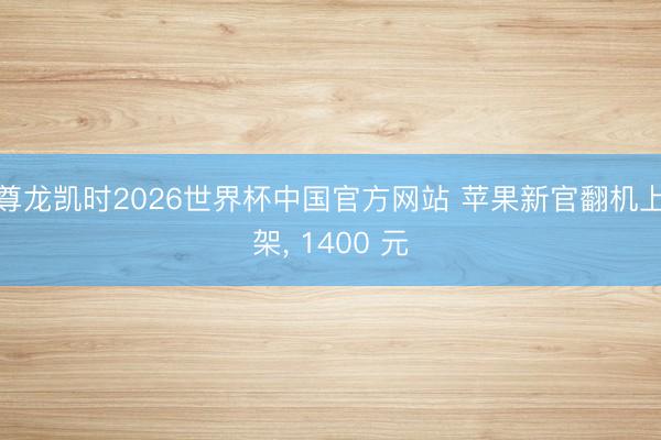 尊龙凯时2026世界杯中国官方网站 苹果新官翻机上架, 1400 元