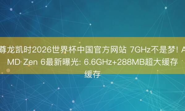 尊龙凯时2026世界杯中国官方网站 7GHz不是梦! AMD Zen 6最新曝光: 6.6GHz+288MB超大缓存