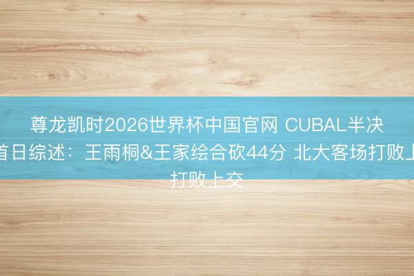 尊龙凯时2026世界杯中国官网 CUBAL半决赛首日综述:王雨桐&王家绘合砍44分 北大客场打败上交