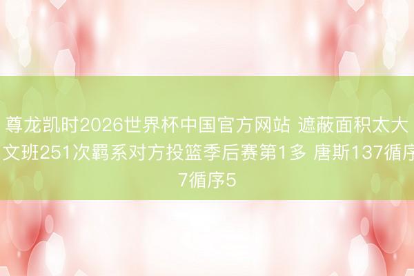 尊龙凯时2026世界杯中国官方网站 遮蔽面积太大！文班251次羁系对方投篮季后赛第1多 唐斯137循序5