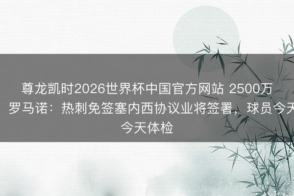 尊龙凯时2026世界杯中国官方网站 2500万身价!罗马诺:热刺免签塞内西协议业将签署,球员今天体检