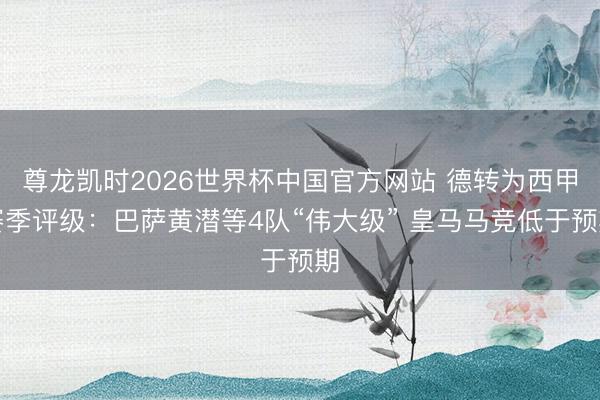 尊龙凯时2026世界杯中国官方网站 德转为西甲赛季评级:巴萨黄潜等4队“伟大级” 皇马马竞低于预期