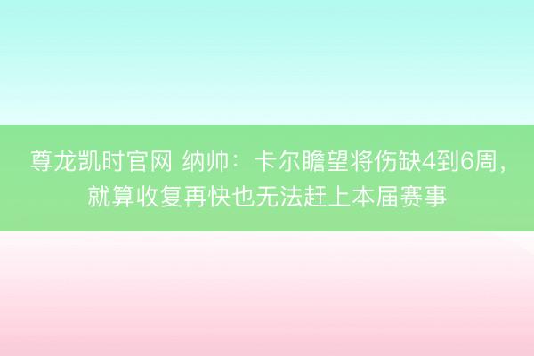 尊龙凯时官网 纳帅:卡尔瞻望将伤缺4到6周,就算收复再快也无法赶上本届赛事