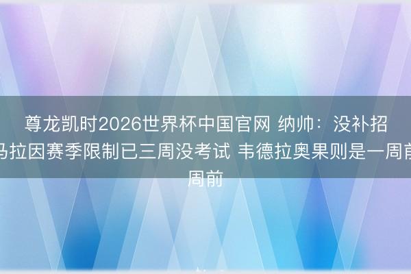 尊龙凯时2026世界杯中国官网 纳帅：没补招马拉因赛季限制已三周没考试 韦德拉奥果则是一周前