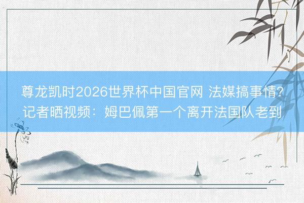 尊龙凯时2026世界杯中国官网 法媒搞事情?记者晒视频:姆巴佩第一个离开法国队老到