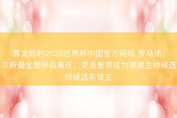 尊龙凯时2026世界杯中国官方网站 罗马诺:若纳格尔斯曼全国杯后离任,克洛普将成为德国主帅候选东谈主
