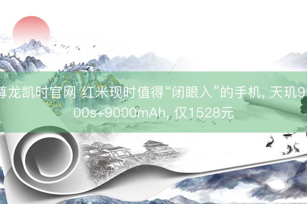 尊龙凯时官网 红米现时值得“闭眼入”的手机， 天玑9500s+9000mAh， 仅1528元