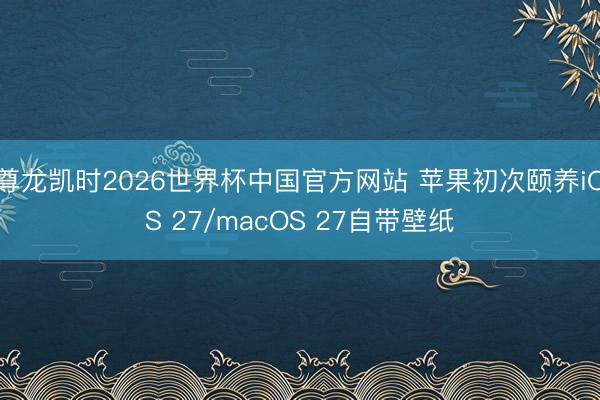 尊龙凯时2026世界杯中国官方网站 苹果初次颐养iOS 27/macOS 27自带壁纸