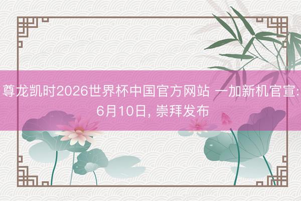 尊龙凯时2026世界杯中国官方网站 一加新机官宣: 6月10日， 崇拜发布