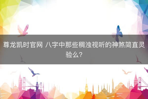 尊龙凯时官网 八字中那些稠浊视听的神煞简直灵验么?