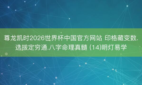 尊龙凯时2026世界杯中国官方网站 印格藏变数.选拔定穷通.八字命理真髓 (14)明灯易学
