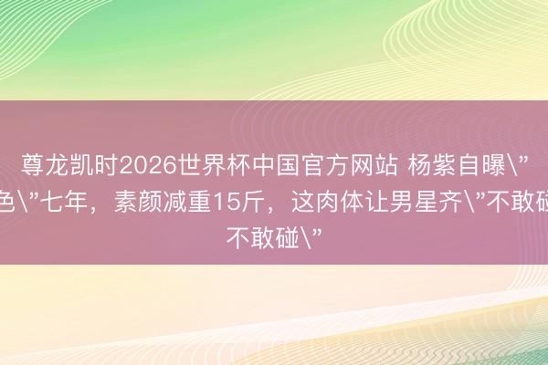 尊龙凯时2026世界杯中国官方网站 杨紫自曝