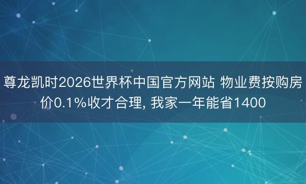 尊龙凯时2026世界杯中国官方网站 物业费按购房价0.1%收才合理， 我家一年能省1400