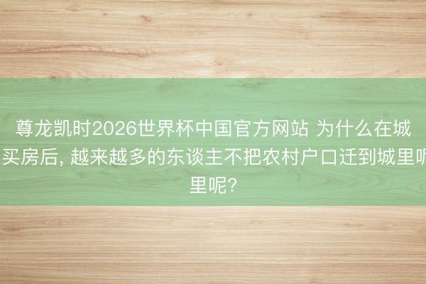 尊龙凯时2026世界杯中国官方网站 为什么在城里买房后, 越来越多的东谈主不把农村户口迁到城里呢?