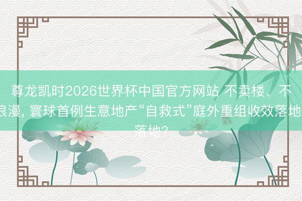 尊龙凯时2026世界杯中国官方网站 不卖楼、不浪漫， 寰球首例生意地产“自救式”庭外重组收效落地?