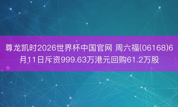 尊龙凯时2026世界杯中国官网 周六福(06168)6月11日斥资999.63万港元回购61.2万股