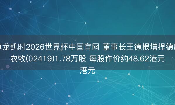 尊龙凯时2026世界杯中国官网 董事长王德根增捏德康农牧(02419)1.78万股 每股作价约48.62港元