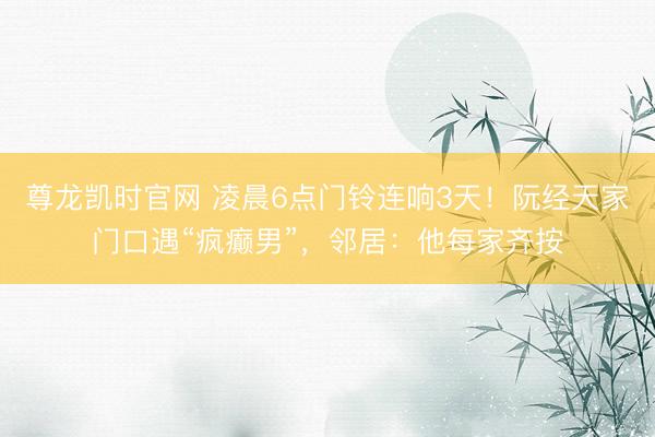 尊龙凯时官网 凌晨6点门铃连响3天！阮经天家门口遇“疯癫男”，邻居：他每家齐按