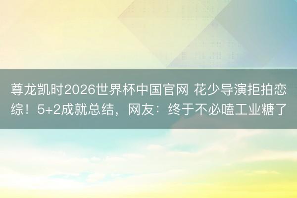 尊龙凯时2026世界杯中国官网 花少导演拒拍恋综！5+2成就