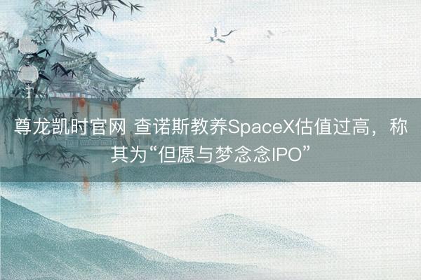 尊龙凯时官网 查诺斯教养SpaceX估值过高，称其为“但愿与梦念念IPO”