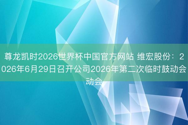 尊龙凯时2026世界杯中国官方网站 维宏股份：2026年6月29日召开公司2026年第二次临时鼓动会