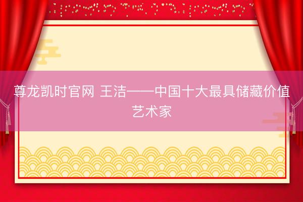 尊龙凯时官网 王洁——中国十大最具储藏价值艺术家