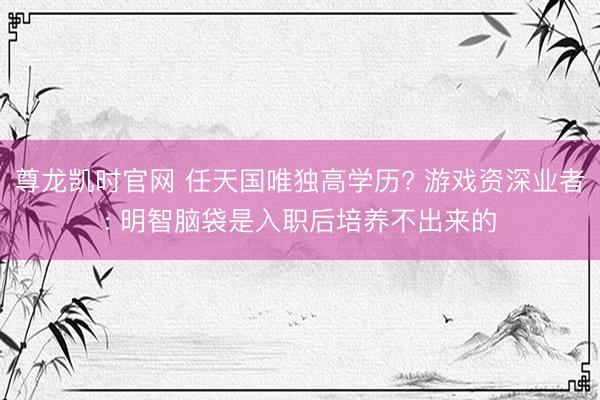 尊龙凯时官网 任天国唯独高学历? 游戏资深业者: 明智脑袋是入职后培养不出来的