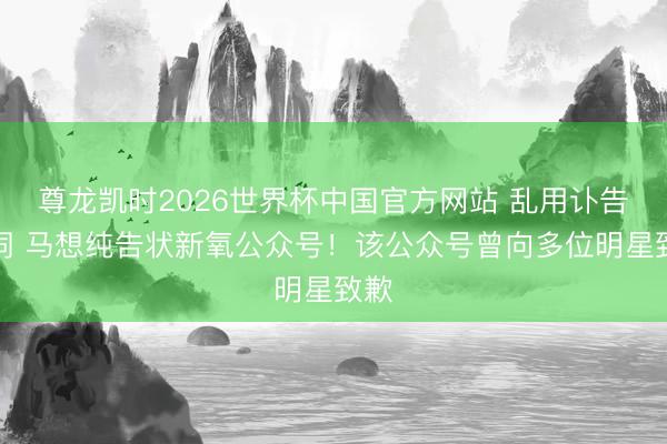 尊龙凯时2026世界杯中国官方网站 乱用讣告用词 马想纯告状