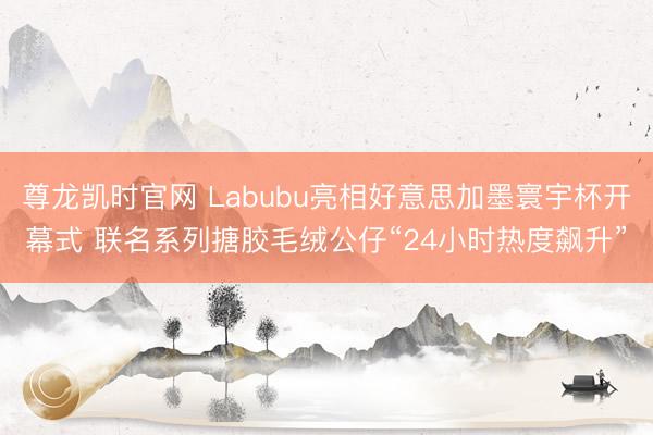 尊龙凯时官网 Labubu亮相好意思加墨寰宇杯开幕式 联名系