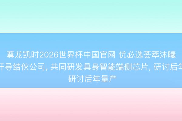 尊龙凯时2026世界杯中国官网 优必选荟萃沐曦股份开导结伙公