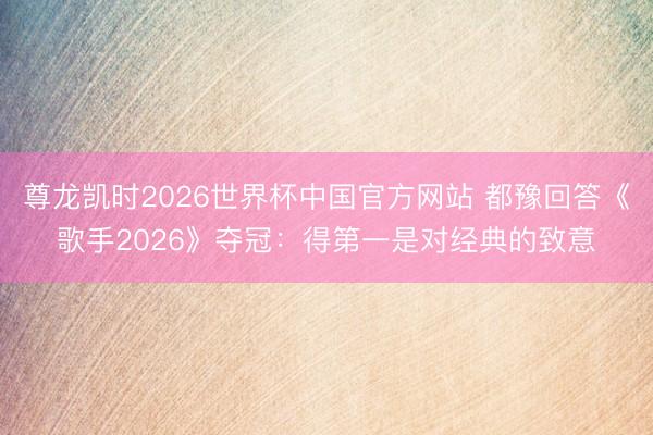 尊龙凯时2026世界杯中国官方网站 都豫回答《歌手2026》夺冠:得第一是对经典的致意