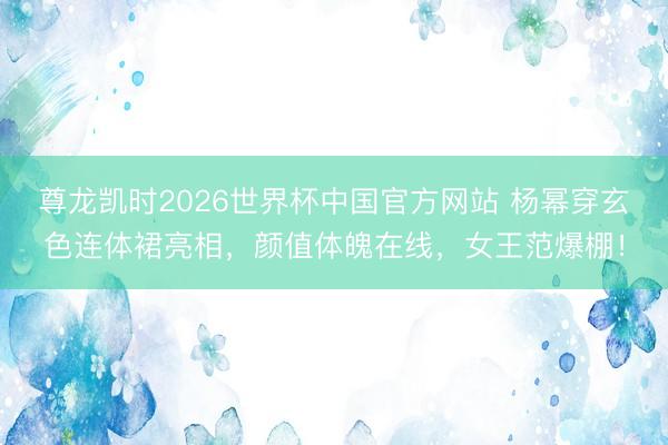 尊龙凯时2026世界杯中国官方网站 杨幂穿玄色连体裙亮相，颜值体魄在线，女王范爆棚！