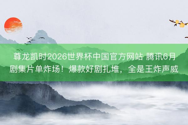 尊龙凯时2026世界杯中国官方网站 腾讯6月剧集片单炸场！爆款好剧扎堆，全是王炸声威