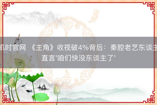 尊龙凯时官网 《主角》收视破4%背后：秦腔老艺东谈主含泪直言'咱们快没东谈主了'