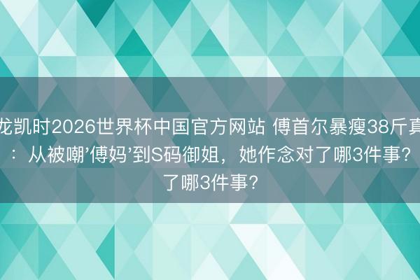 尊龙凯时2026世界杯中国官方网站 傅首尔暴瘦38斤真相：从被嘲'傅妈'到S码御姐，她作念对了哪3件事?